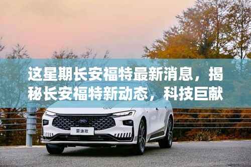 长安福特最新动态揭秘,科技巨献重塑驾驶体验,新动态引领未来趋势