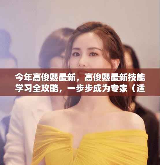 高俊熙最新技能学习全攻略,初学者与进阶者的成长之路,一步步成为专家