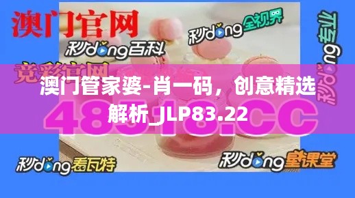 澳门管家婆-肖一码,创意精选解析_JLP83.22