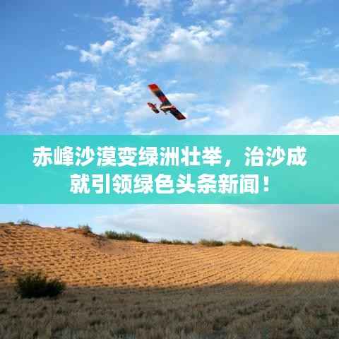 赤峰沙漠变绿洲壮举,治沙成就引领绿色头条新闻!