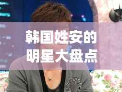 韩国姓安的明星大盘点,安氏名人闪耀娱乐圈