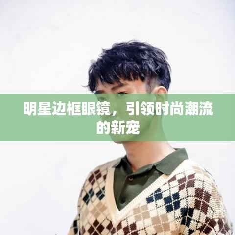 明星边框眼镜,引领时尚潮流的新宠