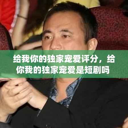 给我你的独家宠爱评分，给你我的独家宠爱是短剧吗 