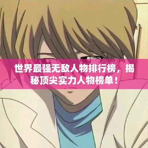 世界最强无敌人物排行榜,揭秘顶尖实力人物榜单!