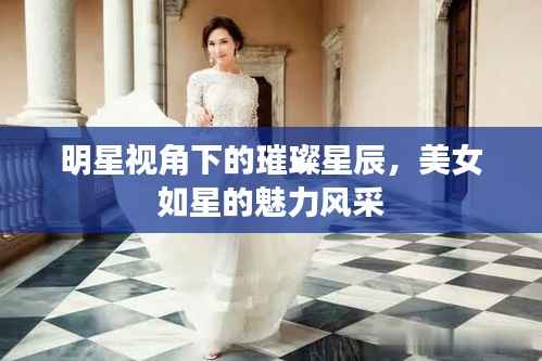 明星视角下的璀璨星辰,美女如星的魅力风采
