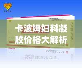 卡波姆妇科凝胶价格大解析,市场行情、品牌差异及购买指南