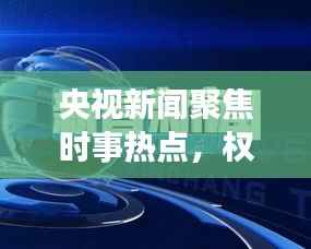 央视新闻聚焦时事热点,权威声音传递最新消息